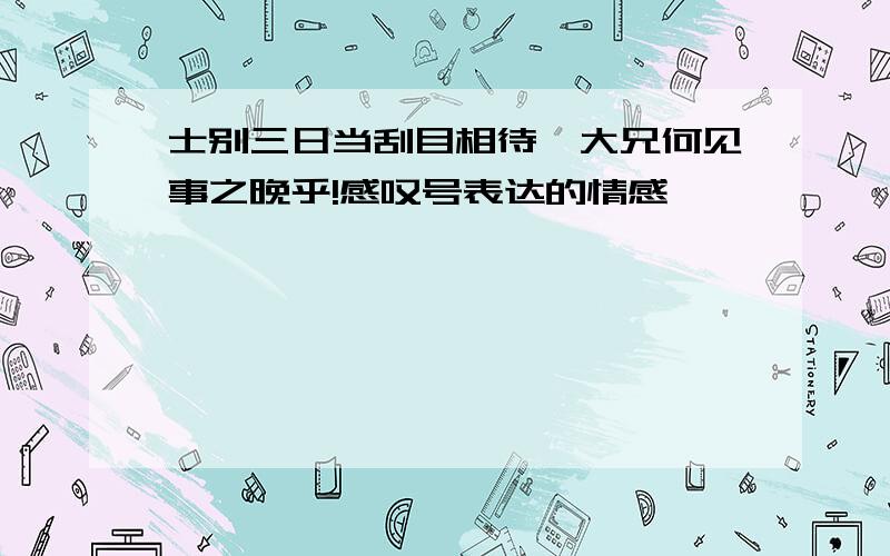 士别三日当刮目相待,大兄何见事之晚乎!感叹号表达的情感