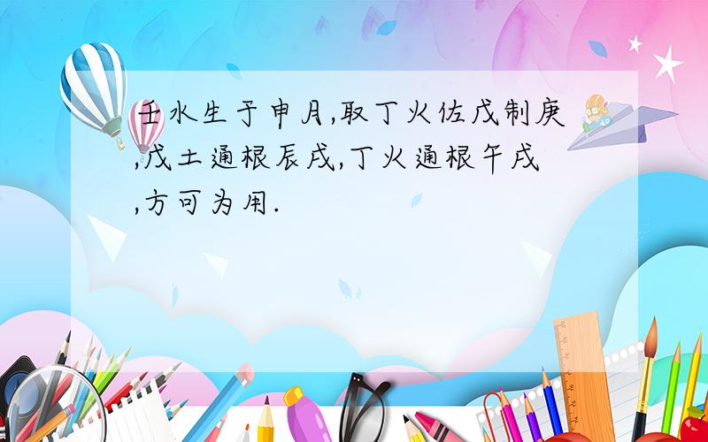 壬水生于申月,取丁火佐戊制庚,戊土通根辰戌,丁火通根午戌,方可为用.