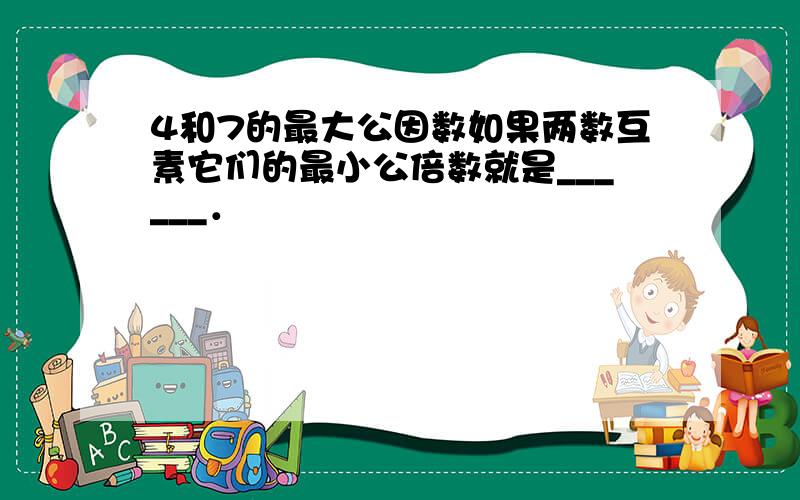 4和7的最大公因数如果两数互素它们的最小公倍数就是______．