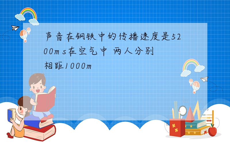 声音在钢铁中的传播速度是5200m s在空气中 两人分别相距1000m