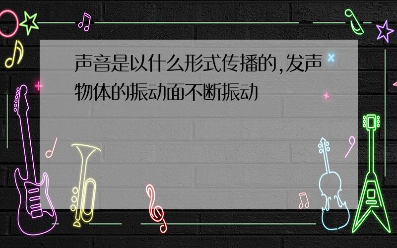 声音是以什么形式传播的,发声物体的振动面不断振动