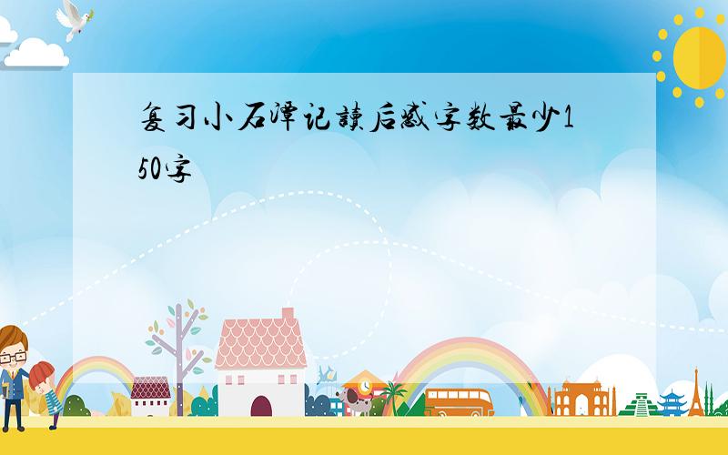 复习小石潭记读后感字数最少150字