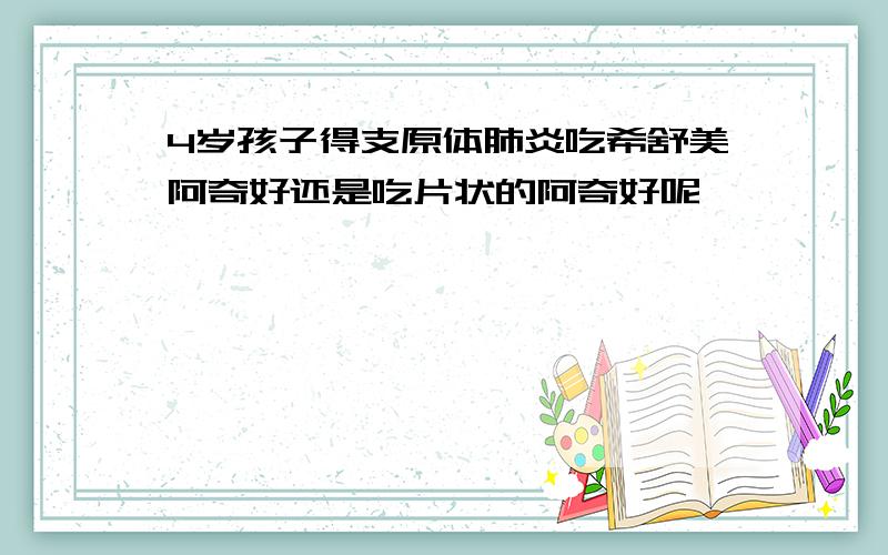 4岁孩子得支原体肺炎吃希舒美阿奇好还是吃片状的阿奇好呢