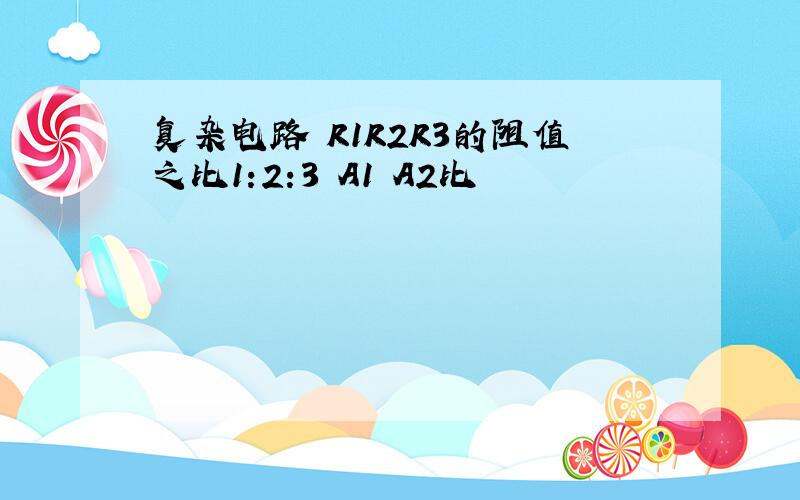 复杂电路 R1R2R3的阻值之比1:2:3 A1 A2比