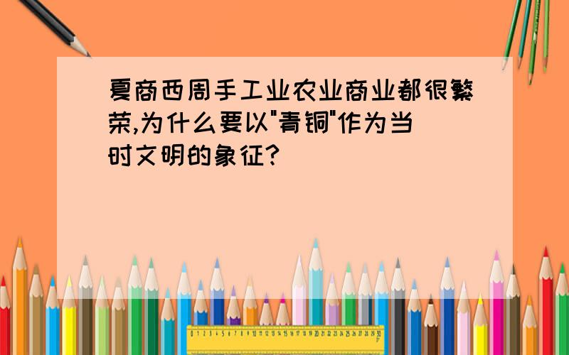 夏商西周手工业农业商业都很繁荣,为什么要以"青铜"作为当时文明的象征?