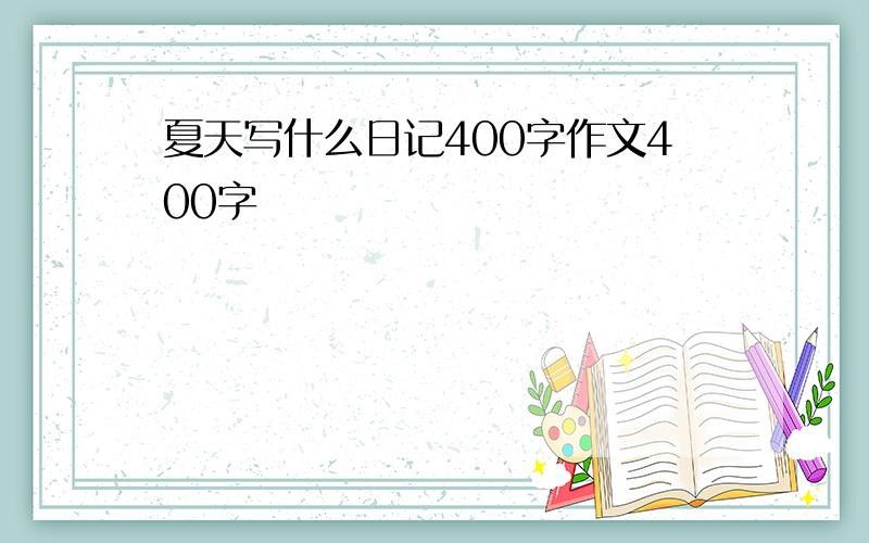 夏天写什么日记400字作文400字