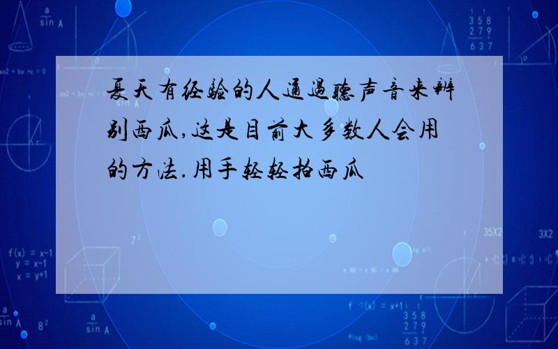 夏天有经验的人通过听声音来辨别西瓜,这是目前大多数人会用的方法.用手轻轻拍西瓜