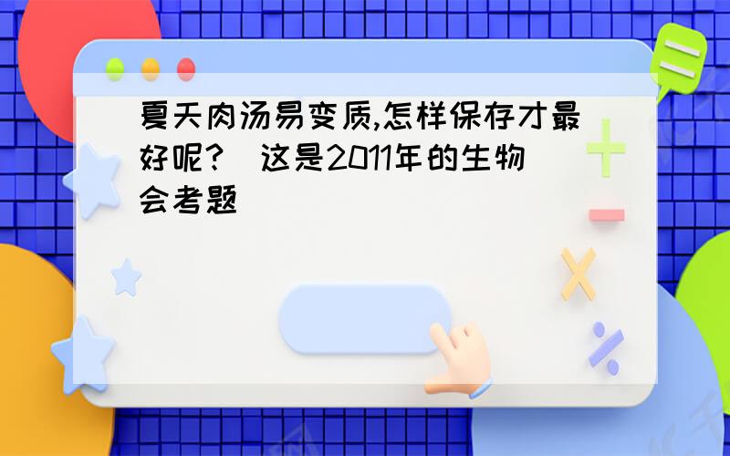 夏天肉汤易变质,怎样保存才最好呢?(这是2011年的生物会考题)