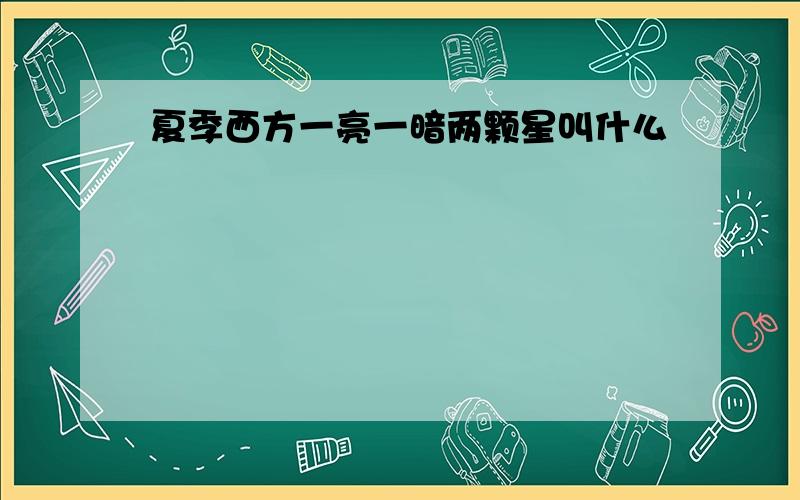 夏季西方一亮一暗两颗星叫什么