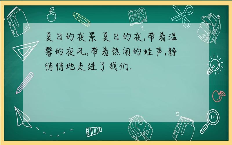 夏日的夜景 夏日的夜,带着温馨的夜风,带着热闹的蛙声,静悄悄地走进了我们.