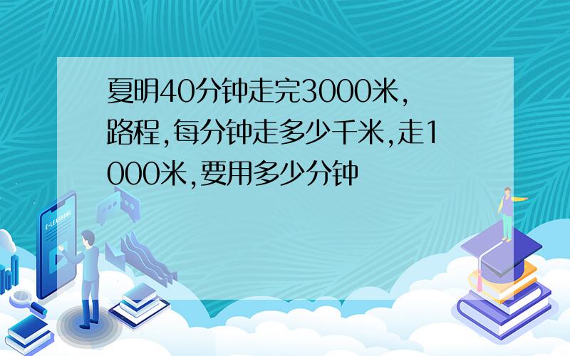 夏明40分钟走完3000米,路程,每分钟走多少千米,走1000米,要用多少分钟