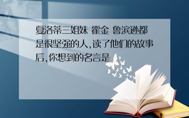 夏洛蒂三姐妹 霍金 鲁滨逊都是很坚强的人,读了他们的故事后,你想到的名言是