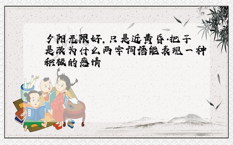 夕阳无限好,只是近黄昏.把子是改为什么两字词语能表现一种积极的感情