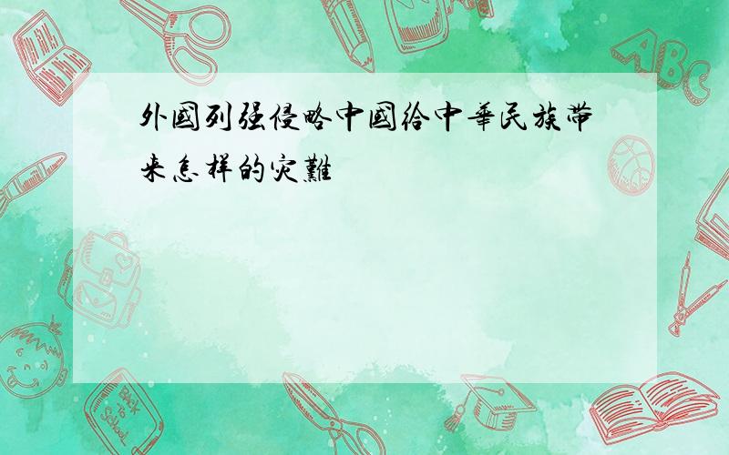 外国列强侵略中国给中华民族带来怎样的灾难