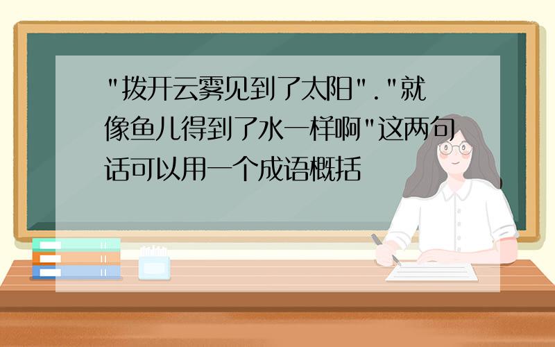 "拨开云雾见到了太阳"."就像鱼儿得到了水一样啊"这两句话可以用一个成语概括