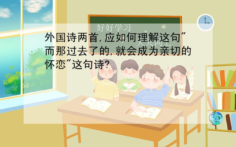 外国诗两首,应如何理解这句"而那过去了的,就会成为亲切的怀恋"这句诗?