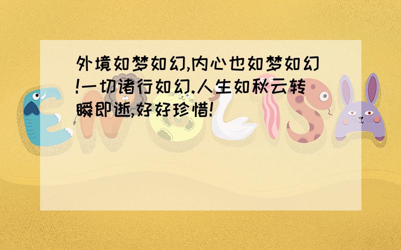 外境如梦如幻,内心也如梦如幻!一切诸行如幻.人生如秋云转瞬即逝,好好珍惜!