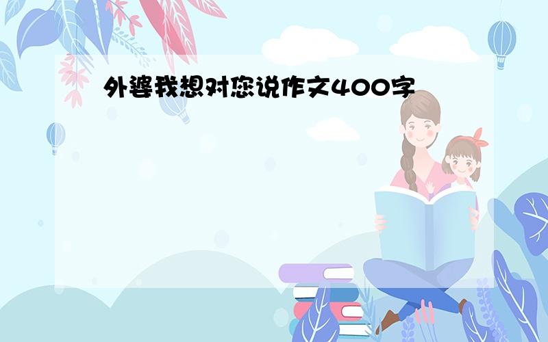 外婆我想对您说作文400字