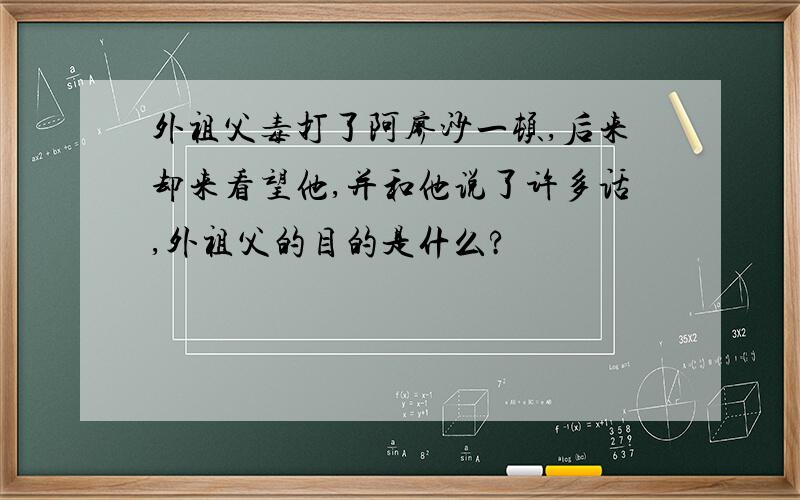 外祖父毒打了阿廖沙一顿,后来却来看望他,并和他说了许多话,外祖父的目的是什么?