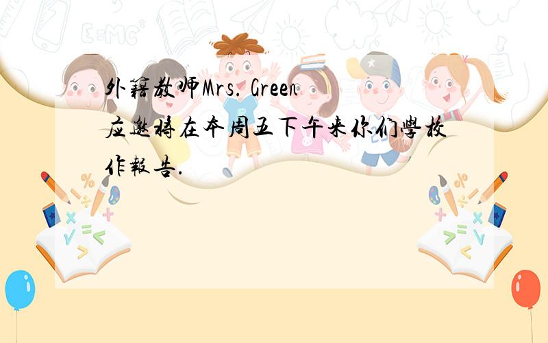 外籍教师Mrs. Green应邀将在本周五下午来你们学校作报告.