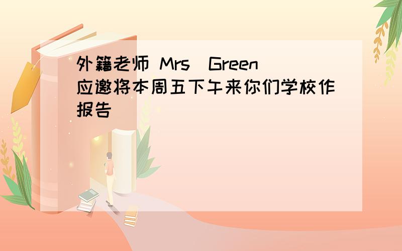 外籍老师 Mrs．Green应邀将本周五下午来你们学校作报告