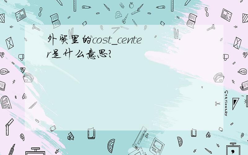 外贸里的cost_center是什么意思?