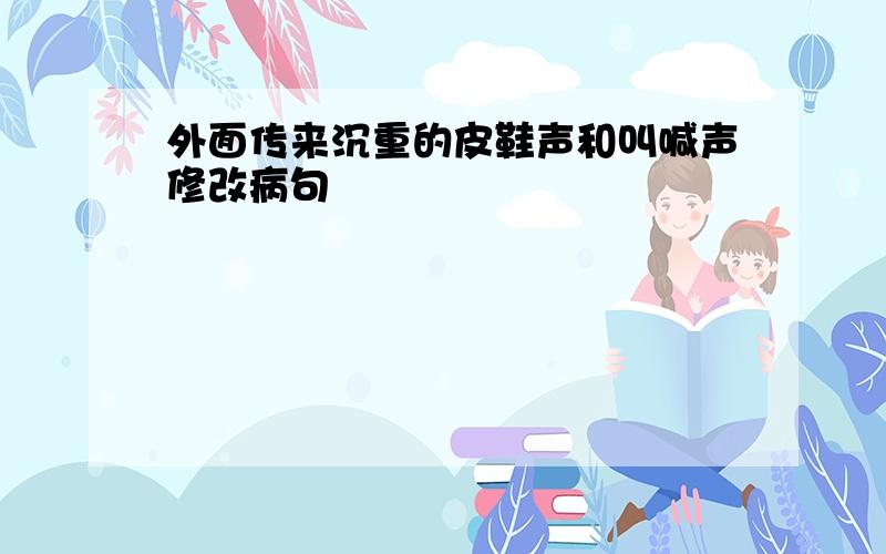 外面传来沉重的皮鞋声和叫喊声修改病句