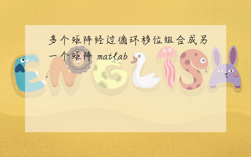 多个矩阵经过循环移位组合成另一个矩阵 matlab