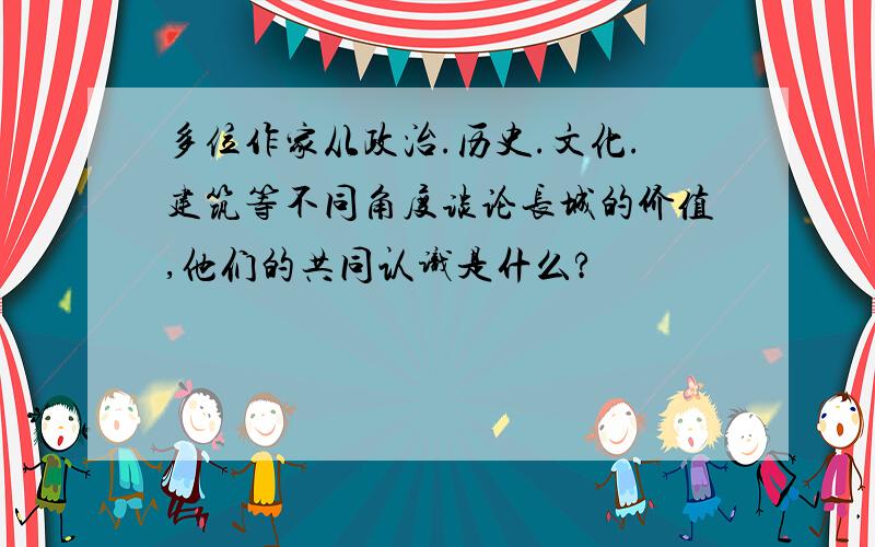 多位作家从政治.历史.文化.建筑等不同角度谈论长城的价值,他们的共同认识是什么?