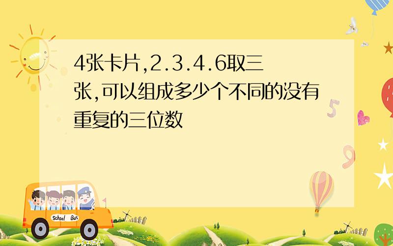 4张卡片,2.3.4.6取三张,可以组成多少个不同的没有重复的三位数