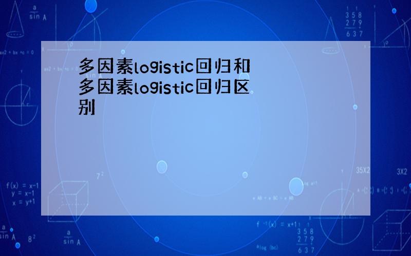 多因素logistic回归和多因素logistic回归区别