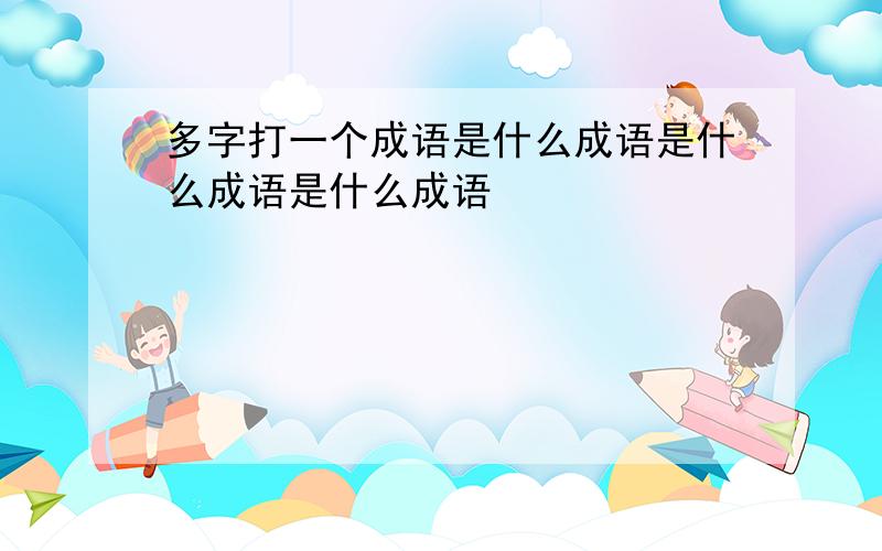 多字打一个成语是什么成语是什么成语是什么成语