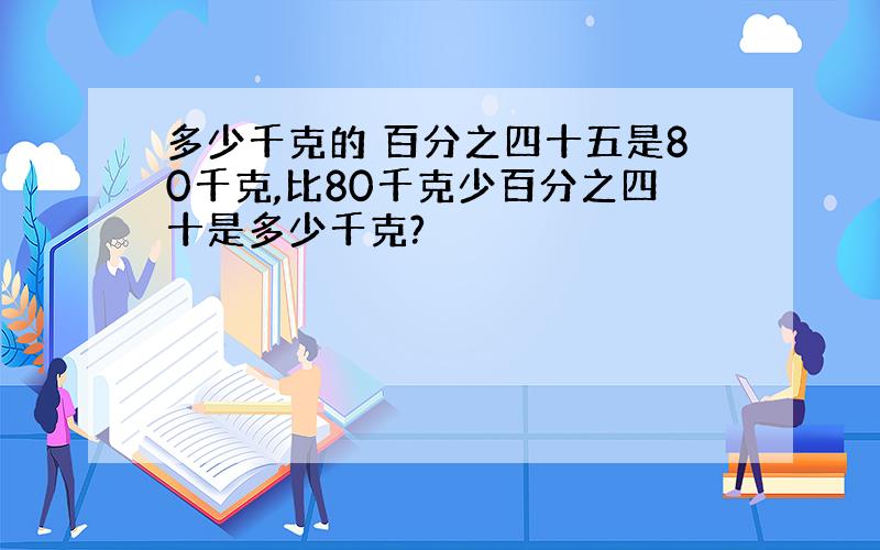 多少千克的 百分之四十五是80千克,比80千克少百分之四十是多少千克?