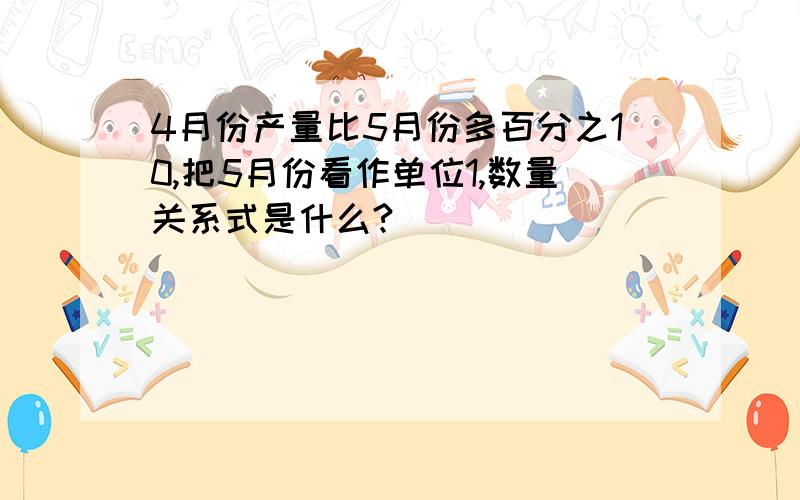 4月份产量比5月份多百分之10,把5月份看作单位1,数量关系式是什么?