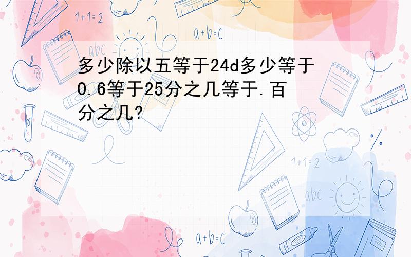 多少除以五等于24d多少等于0.6等于25分之几等于.百分之几?