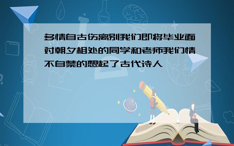 多情自古伤离别我们即将毕业面对朝夕相处的同学和老师我们情不自禁的想起了古代诗人