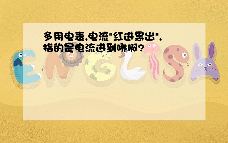 多用电表,电流"红进黑出",指的是电流进到哪啊?