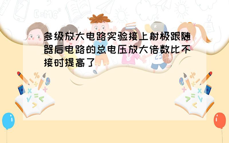 多级放大电路实验接上射极跟随器后电路的总电压放大倍数比不接时提高了