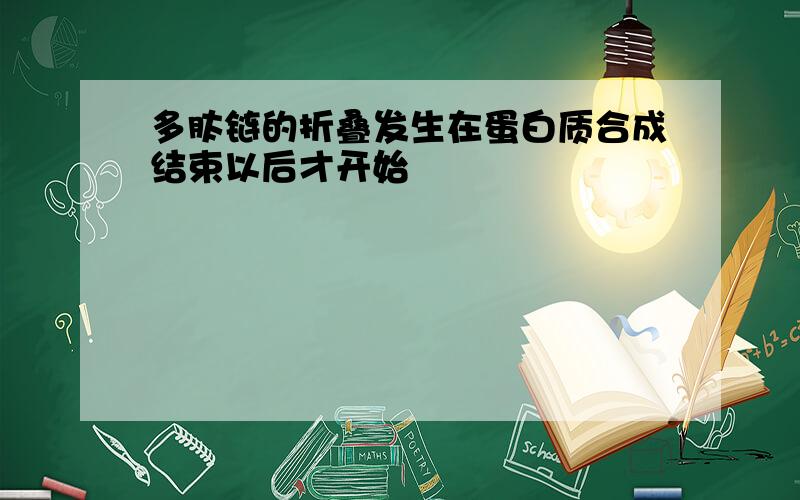 多肽链的折叠发生在蛋白质合成结束以后才开始