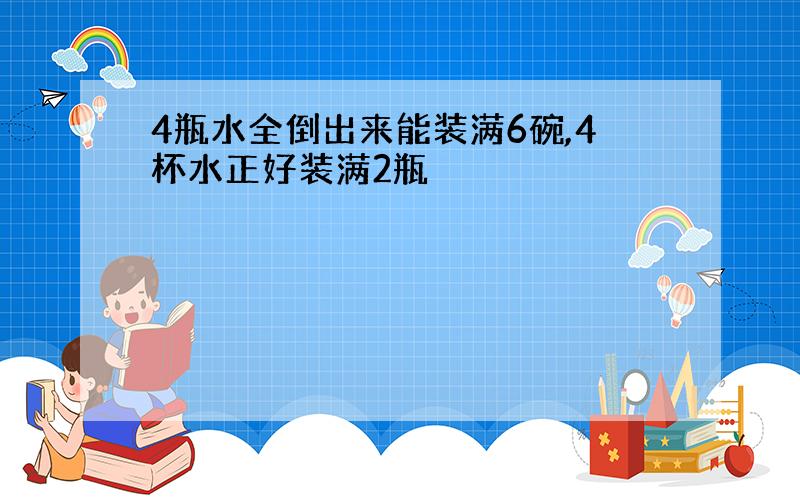 4瓶水全倒出来能装满6碗,4杯水正好装满2瓶