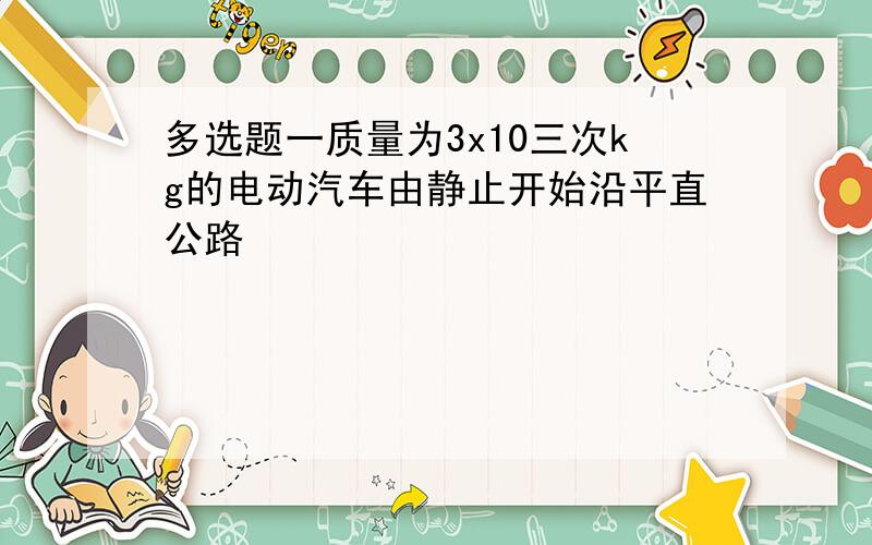 多选题一质量为3x10三次kg的电动汽车由静止开始沿平直公路