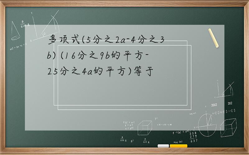 多项式(5分之2a-4分之3b) (16分之9b的平方-25分之4a的平方)等于