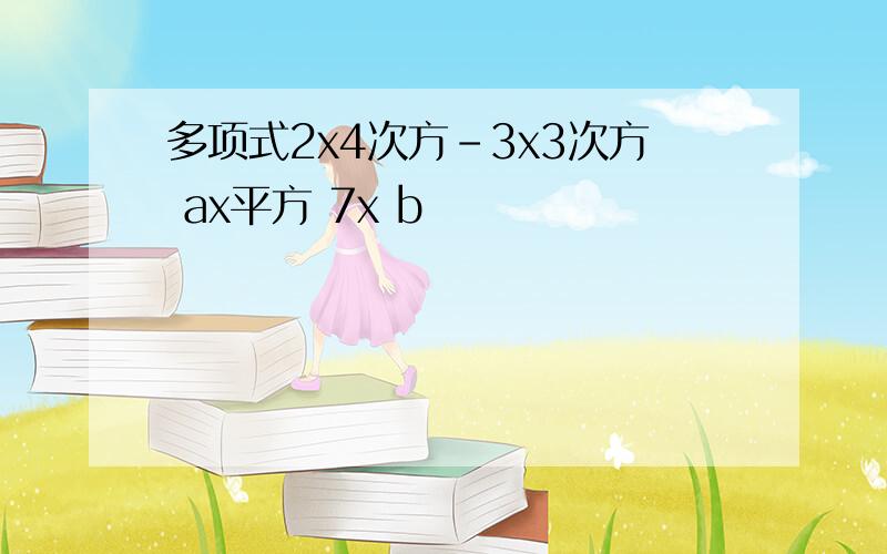 多项式2x4次方-3x3次方 ax平方 7x b