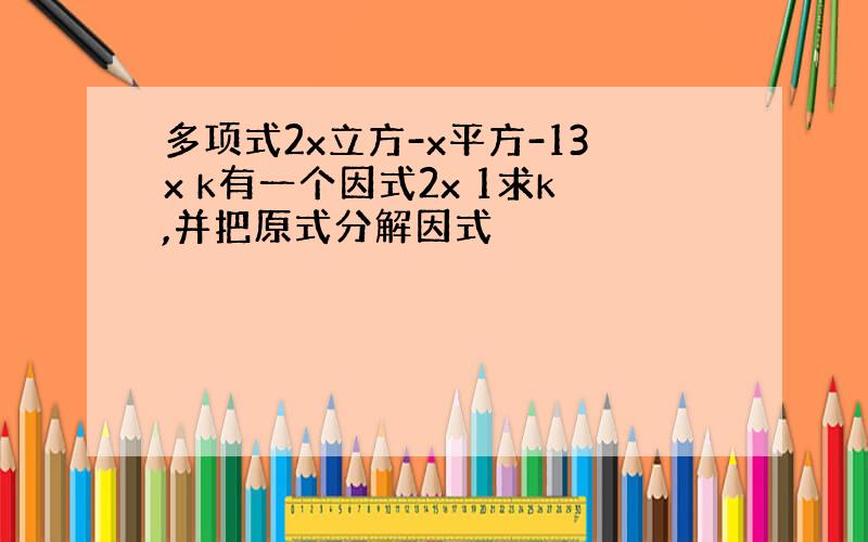 多项式2x立方-x平方-13x k有一个因式2x 1求k,并把原式分解因式