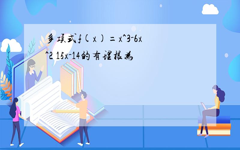 多项式f(x)=x^3-6x^2 15x-14的有理根为