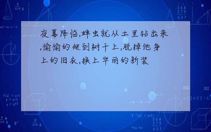 夜幕降临,蝉虫就从土里钻出来,偷偷的爬到树干上,脱掉他身上的旧衣,换上华丽的新装