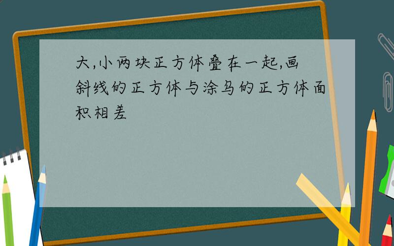 大,小两块正方体叠在一起,画斜线的正方体与涂乌的正方体面积相差