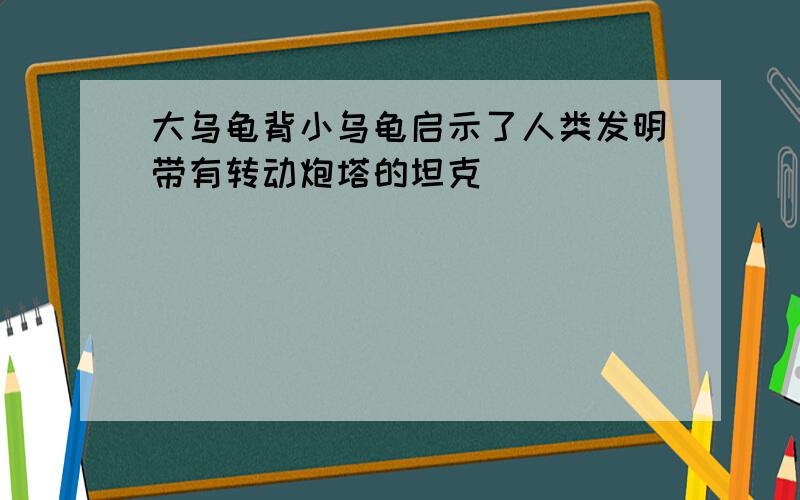 大乌龟背小乌龟启示了人类发明带有转动炮塔的坦克