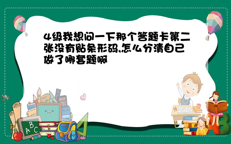 4级我想问一下那个答题卡第二张没有贴条形码,怎么分清自己做了哪套题啊