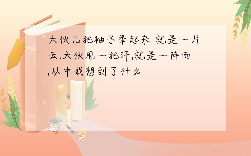 大伙儿把袖子举起来 就是一片云,大伙甩一把汗,就是一阵雨,从中我想到了什么